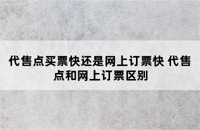 代售点买票快还是网上订票快 代售点和网上订票区别